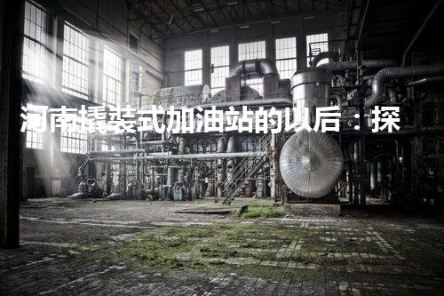 河南撬裝式加油站的以后：探索化工廠拆除領(lǐng)域的新技術(shù)和挑戰(zhàn)！